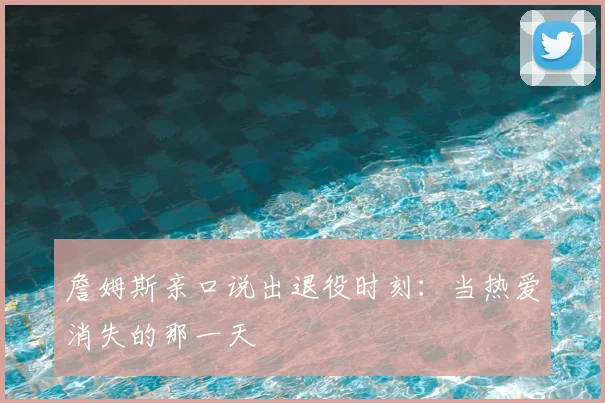 詹姆斯亲口说出退役时刻：当热爱消失的那一天