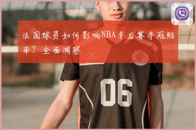 法国球员如何影响NBA季后赛夺冠赔率？全面洞察