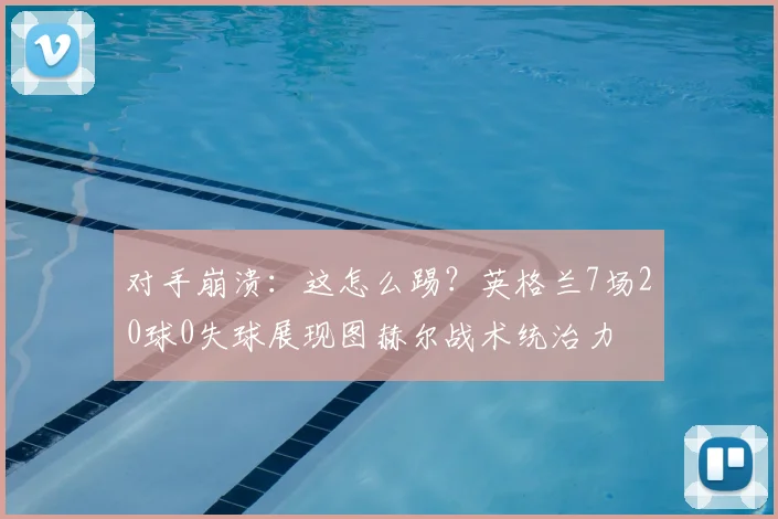 对手崩溃：这怎么踢？英格兰7场20球0失球展现图赫尔战术统治力