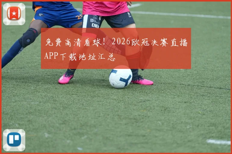 免费高清看球！2026欧冠决赛直播APP下载地址汇总