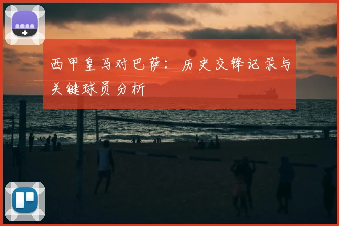 西甲皇马对巴萨：历史交锋记录与关键球员分析