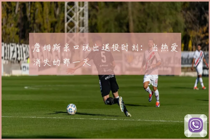 詹姆斯亲口说出退役时刻:当热爱消失的那一天