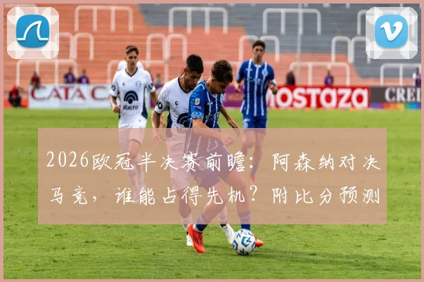 2026欧冠半决赛前瞻：阿森纳对决马竞，谁能占得先机？附比分预测与有奖截图活动指南