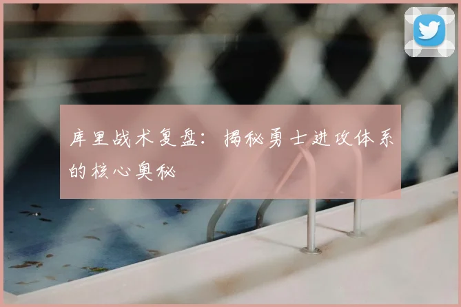 库里战术复盘：揭秘勇士进攻体系的核心奥秘