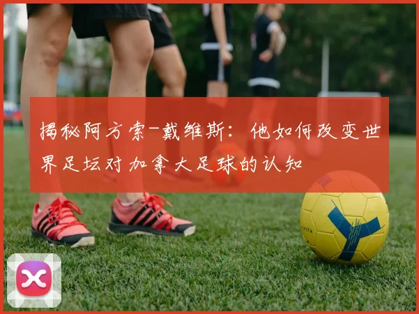 揭秘阿方索-戴维斯：他如何改变世界足坛对加拿大足球的认知