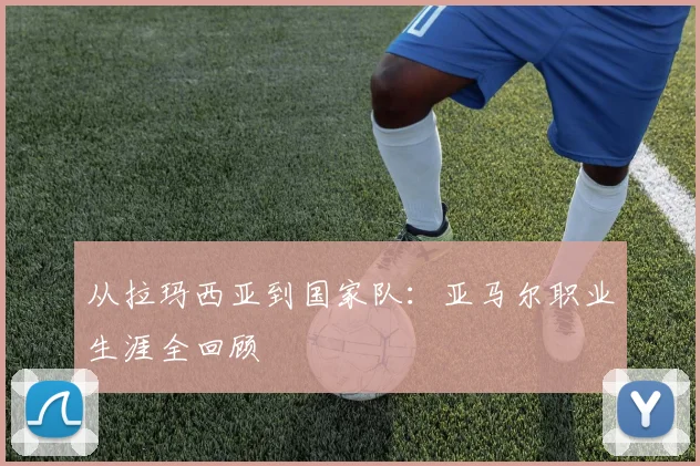 从拉玛西亚到国家队:亚马尔职业生涯全回顾