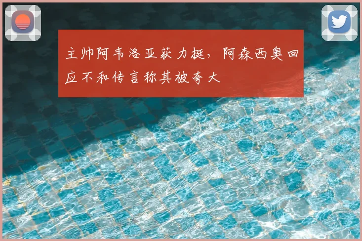 主帅阿韦洛亚获力挺，阿森西奥回应不和传言称其被夸大