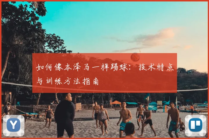 如何像本泽马一样踢球：技术特点与训练方法指南