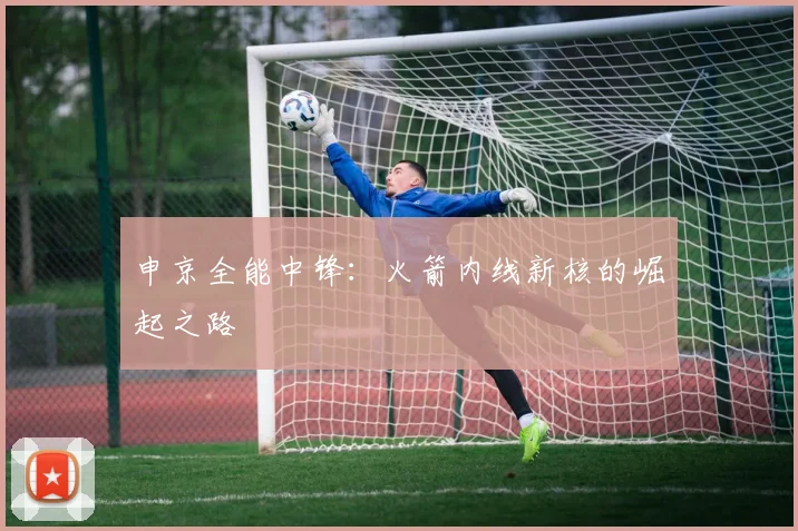申京全能中锋：火箭内线新核的崛起之路