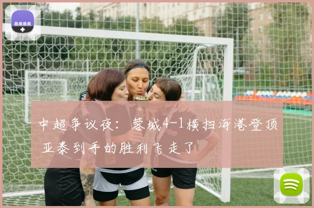中超争议夜：蓉城4-1横扫海港登顶 亚泰到手的胜利飞走了