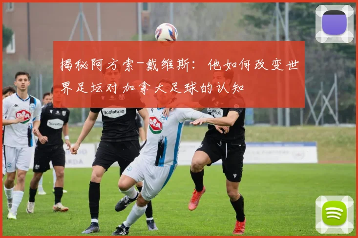 揭秘阿方索-戴维斯：他如何改变世界足坛对加拿大足球的认知