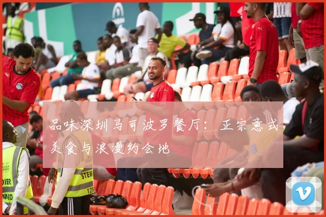 品味深圳马可波罗餐厅：正宗意式美食与浪漫约会地