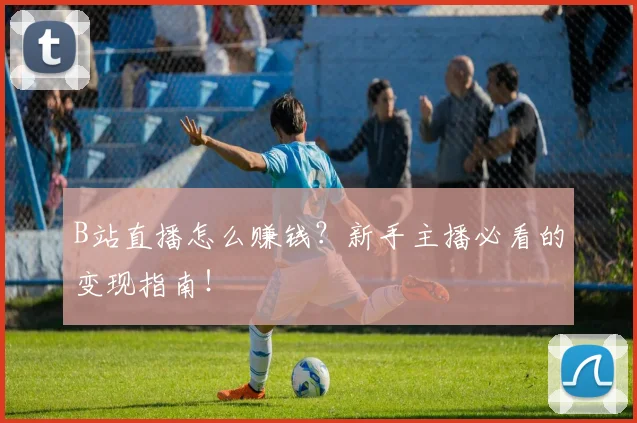 B站直播怎么赚钱？新手主播必看的变现指南！