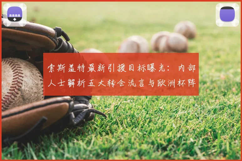 索斯盖特最新引援目标曝光：内部人士解析五大转会流言与欧洲杯阵容补强