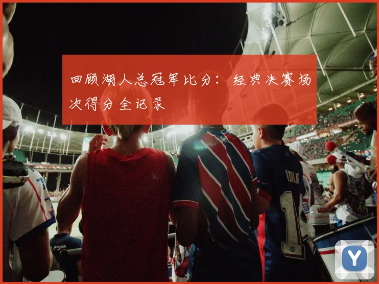 回顾湖人总冠军比分：经典决赛场次得分全记录