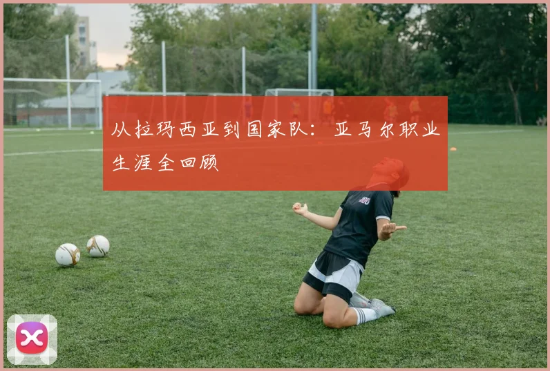 从拉玛西亚到国家队:亚马尔职业生涯全回顾