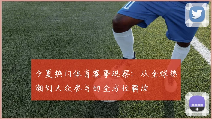 今夏热门体育赛事观察：从全球热潮到大众参与的全方位解读