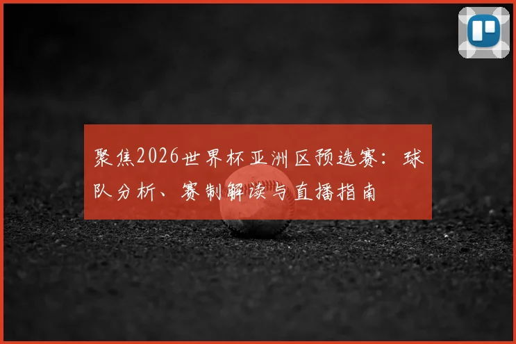 聚焦2026世界杯亚洲区预选赛：球队分析、赛制解读与直播指南