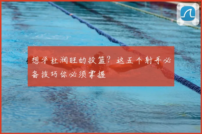 想学杜润旺的投篮？这五个射手必备技巧你必须掌握
