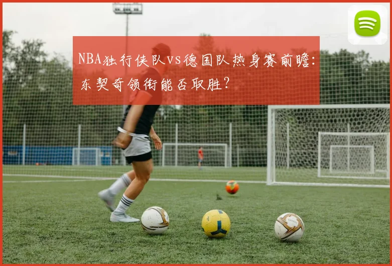 NBA独行侠队vs德国队热身赛前瞻：东契奇领衔能否取胜？