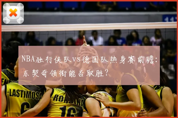 NBA独行侠队vs德国队热身赛前瞻：东契奇领衔能否取胜？