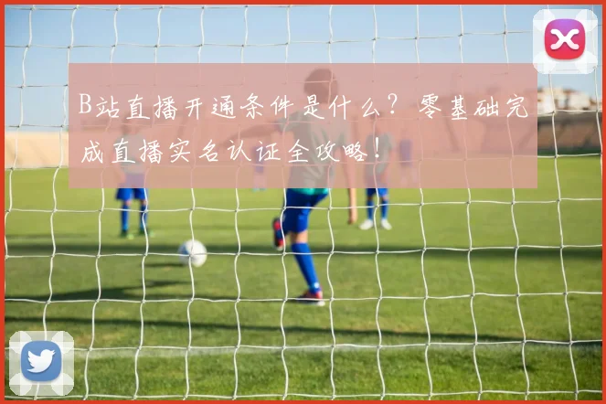 B站直播开通条件是什么？零基础完成直播实名认证全攻略！