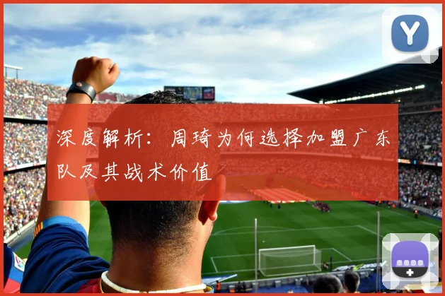 深度解析：周琦为何选择加盟广东队及其战术价值