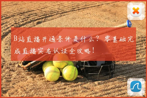 B站直播开通条件是什么？零基础完成直播实名认证全攻略！