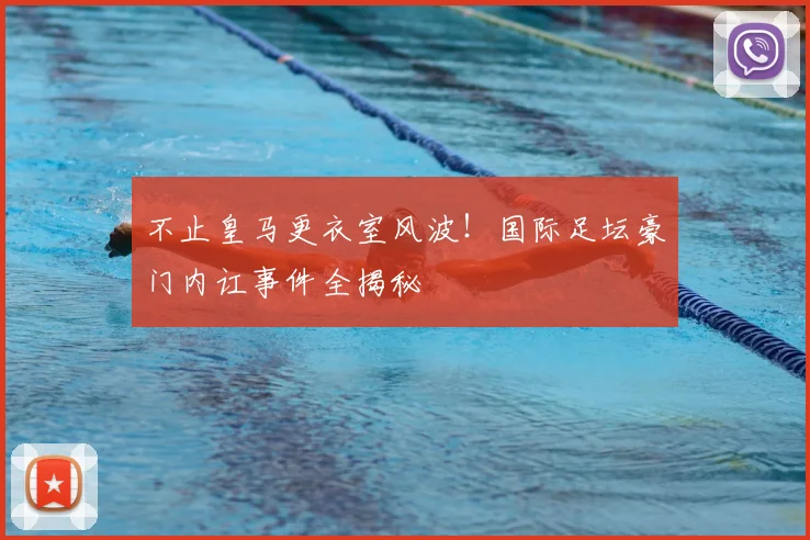 不止皇马更衣室风波！国际足坛豪门内讧事件全揭秘