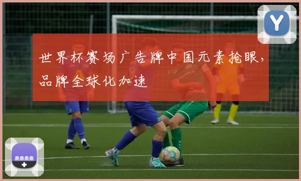 世界杯赛场广告牌中国元素抢眼,品牌全球化加速