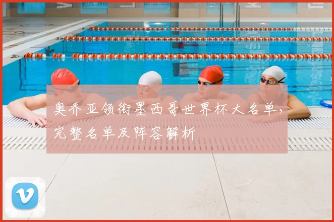 奥乔亚领衔墨西哥世界杯大名单，完整名单及阵容解析