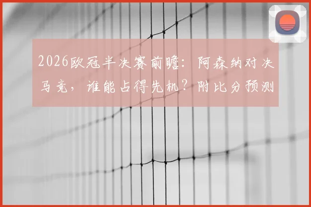 2026欧冠半决赛前瞻：阿森纳对决马竞，谁能占得先机？附比分预测与有奖截图活动指南