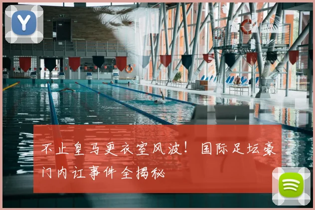 不止皇马更衣室风波！国际足坛豪门内讧事件全揭秘